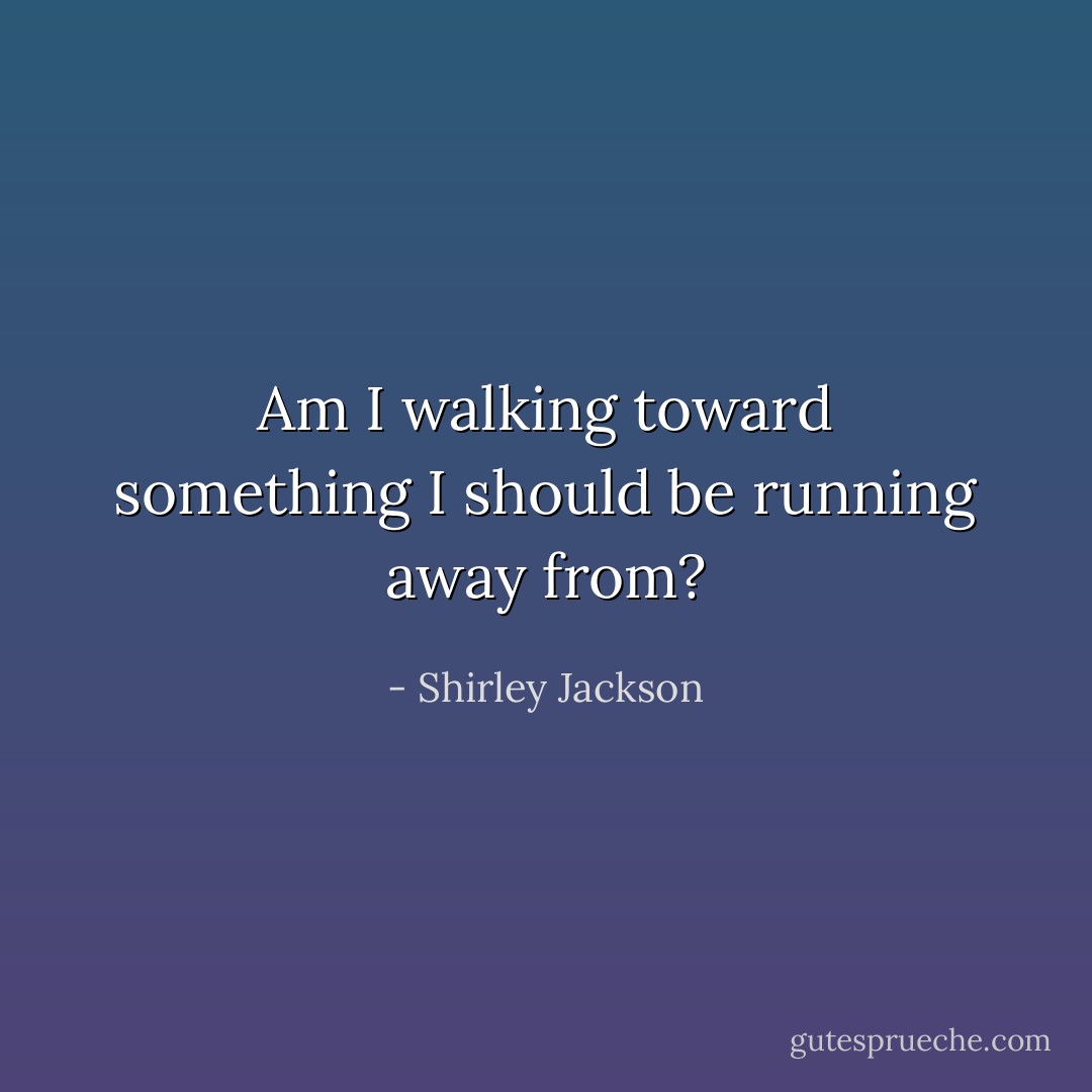 Am I walking toward something I should be running away from? - Shirley Jackson