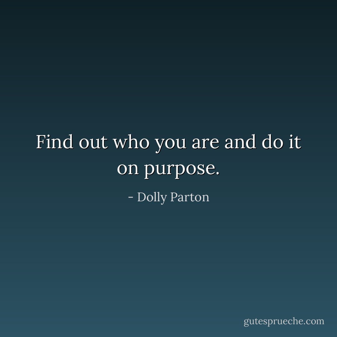 Find out who you are and do it on purpose. - Dolly Parton