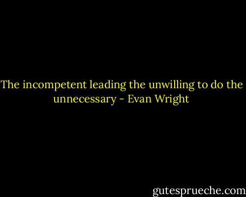 The incompetent leading the unwilling to do the unnecessary - Evan Wright