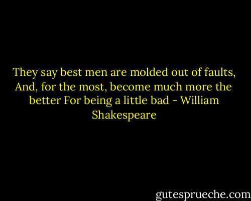 They say best men are molded out of faults,<br />And, for the most, become much more the better<br />For being a little bad - William Shakespeare