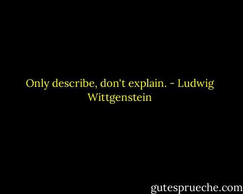 Only describe, don't explain. - Ludwig Wittgenstein