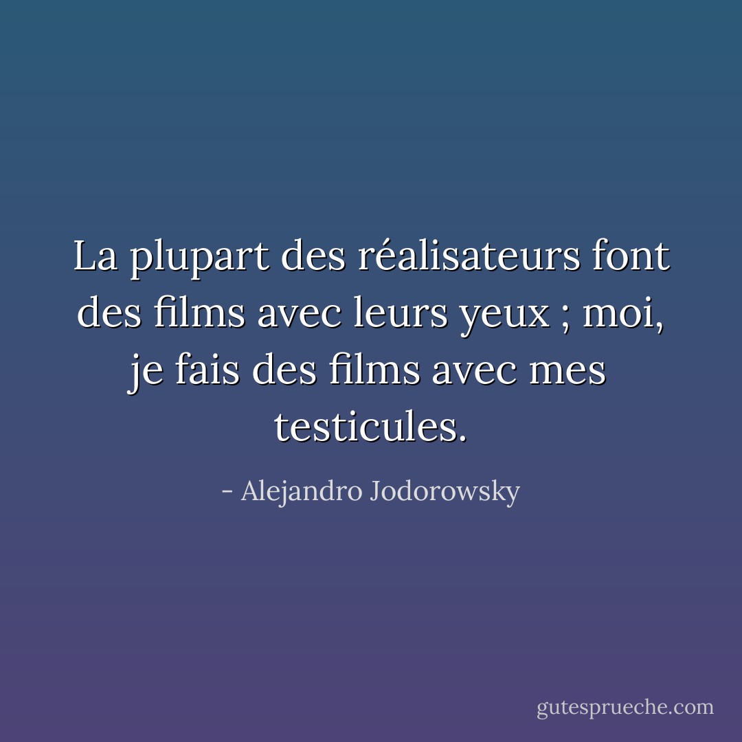 La plupart des réalisateurs font des films avec leurs yeux ; moi, je fais des films avec mes testicules. - Alejandro Jodorowsky