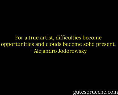 For a true artist, difficulties become opportunities and clouds become solid present. - Alejandro Jodorowsky