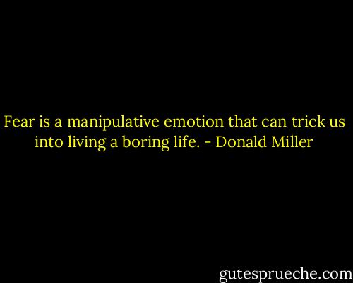 Fear is a manipulative emotion that can trick us into living a boring life. - Donald Miller