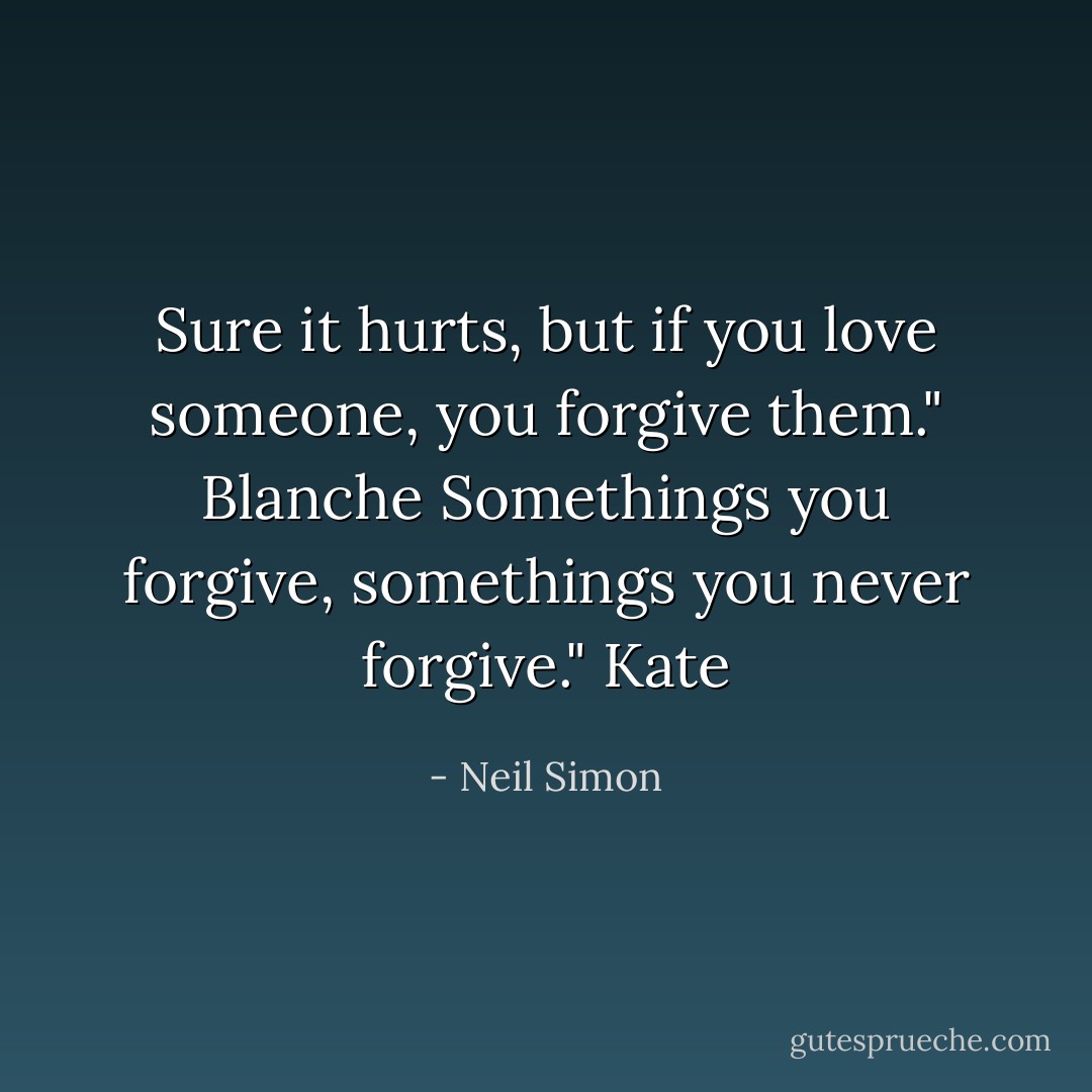 Sure it hurts, but if you love someone, you forgive them." Blanche<br />Somethings you forgive, somethings you never forgive." Kate - Neil Simon