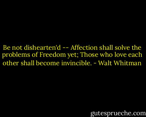 Be not dishearten'd -- Affection shall solve the problems of Freedom yet;<br />Those who love each other shall become invincible. - Walt Whitman