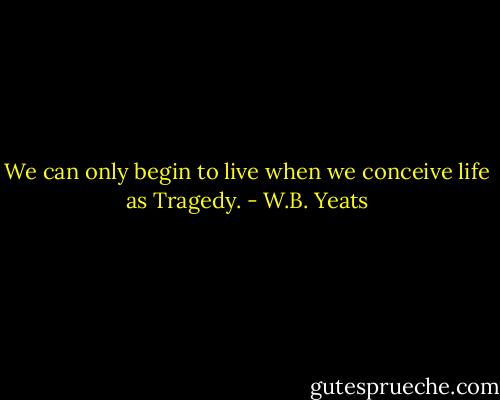 We can only begin to live when we conceive life as<br />Tragedy. - W.B. Yeats