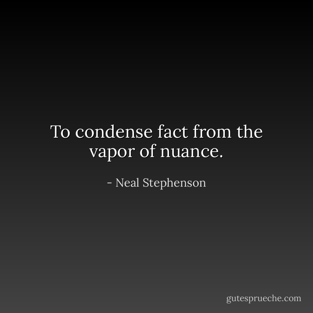 To condense fact from the vapor of nuance. - Neal Stephenson