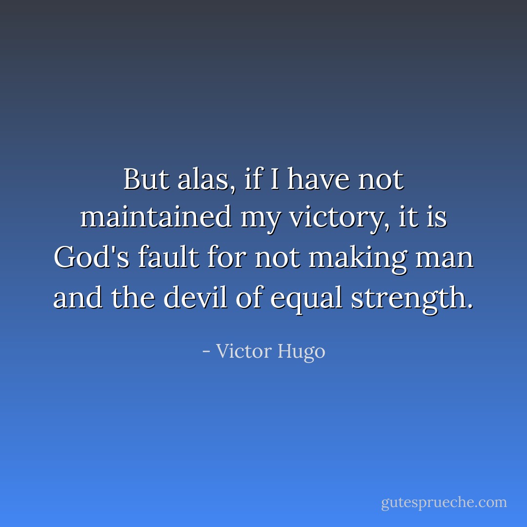 But alas, if I have not maintained my victory, it is God's fault for not making man and the devil of equal strength. - Victor Hugo