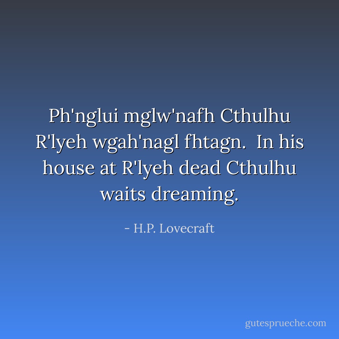 Ph'nglui mglw'nafh Cthulhu R'lyeh wgah'nagl fhtagn.<br /><br /><i>In his house at R'lyeh dead Cthulhu waits dreaming.</i> - H.P. Lovecraft