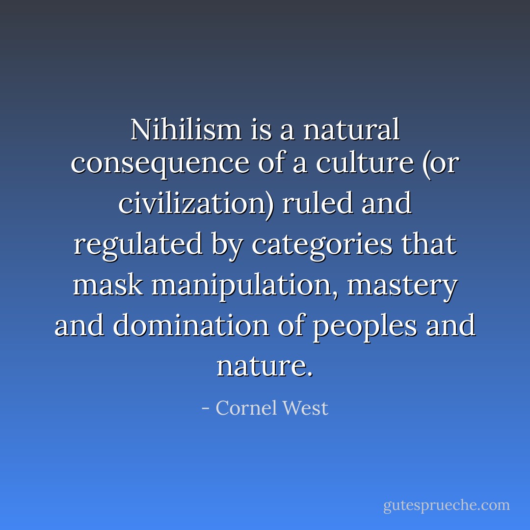 Nihilism is a natural consequence of a culture (or civilization) ruled and regulated by categories that mask manipulation, mastery and domination of peoples and nature. - Cornel West