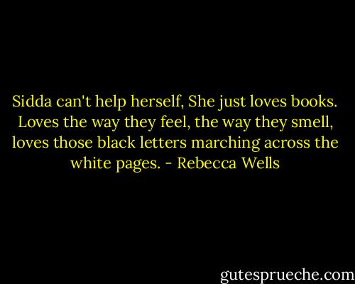 Sidda can't help herself, She just loves books. Loves the way they feel, the way they smell, loves those black letters marching across the white pages. - Rebecca Wells