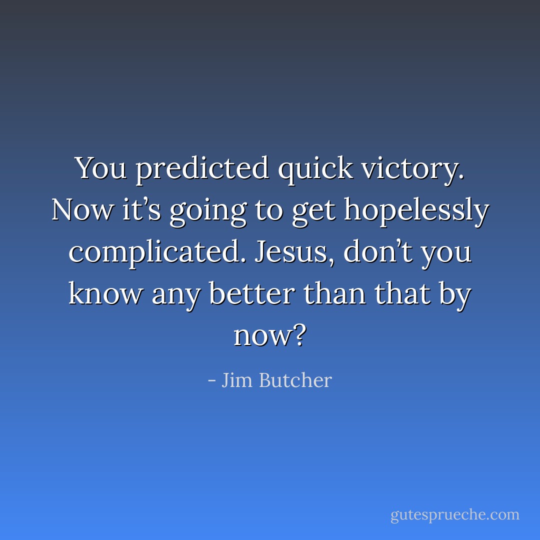 You predicted quick victory. Now it’s going to get hopelessly complicated. Jesus, don’t you know any better than that by now? - Jim Butcher