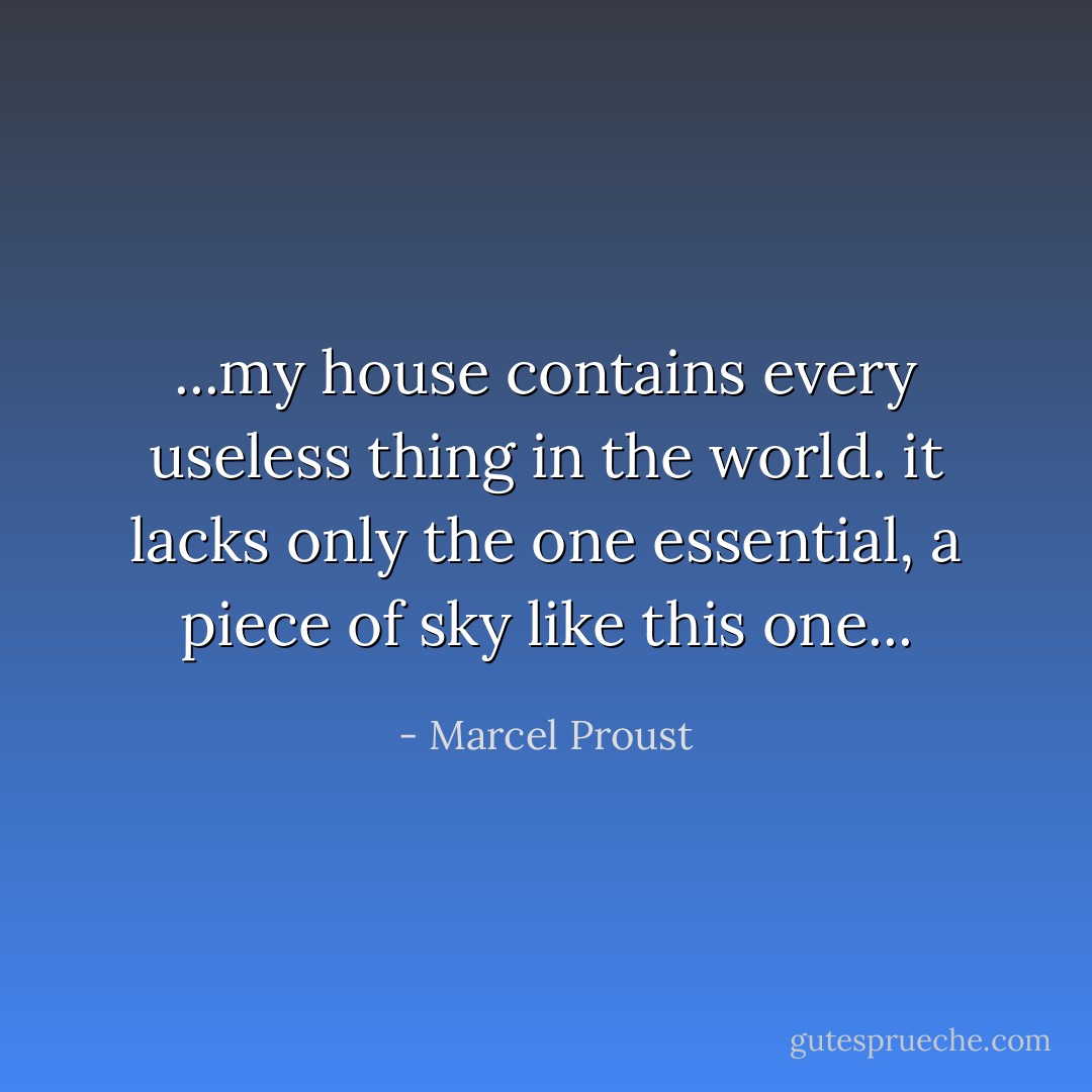 ...my house contains every useless thing in the world. it lacks only the one essential, a piece of sky like this one... - Marcel Proust