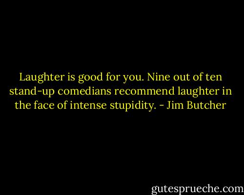 Laughter is good for you. Nine out of ten stand-up comedians recommend laughter in the face of intense stupidity. - Jim Butcher