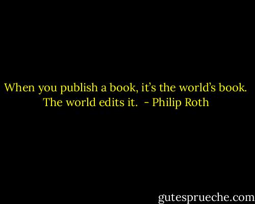 When you publish a book, it’s the world’s book. The world edits it.<br /> - Philip Roth