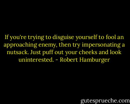 If you're trying to disguise yourself to fool an approaching enemy, then try impersonating a nutsack. Just puff out your cheeks and look uninterested. - Robert Hamburger