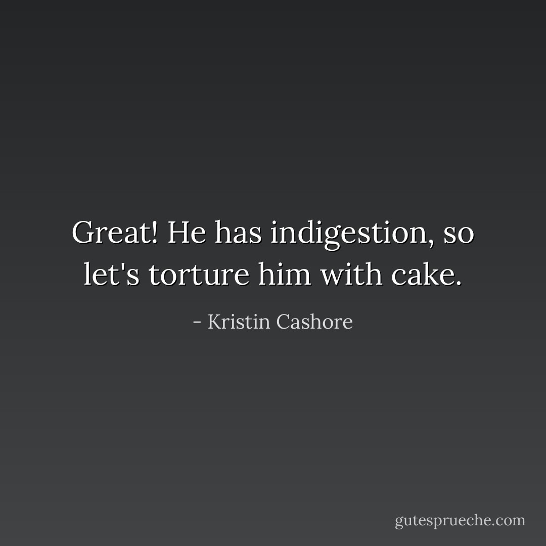 Great! He has indigestion, so let's torture him with cake. - Kristin Cashore