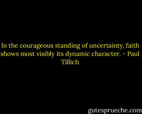 In the courageous standing of uncertainty, faith shows most visibly its dynamic character. - Paul Tillich