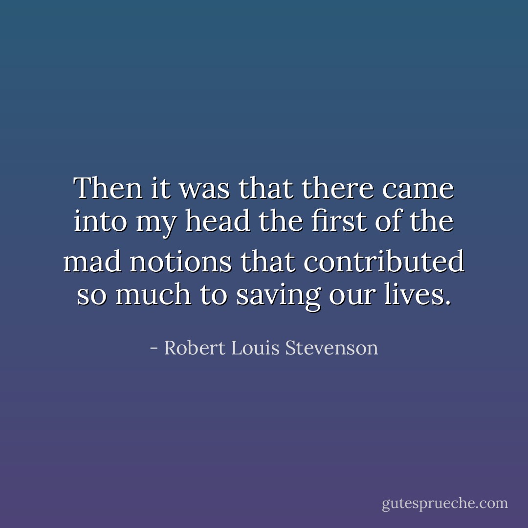 Then it was that there came into my head the first of the mad notions that contributed so much to saving our lives. - Robert Louis Stevenson