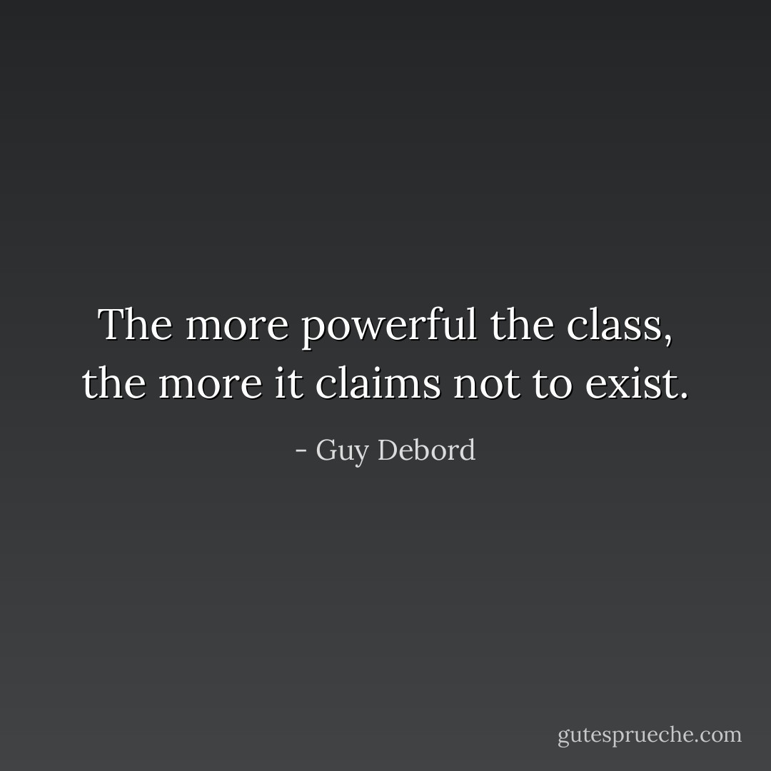 The more powerful the class, the more it claims not to exist. - Guy Debord