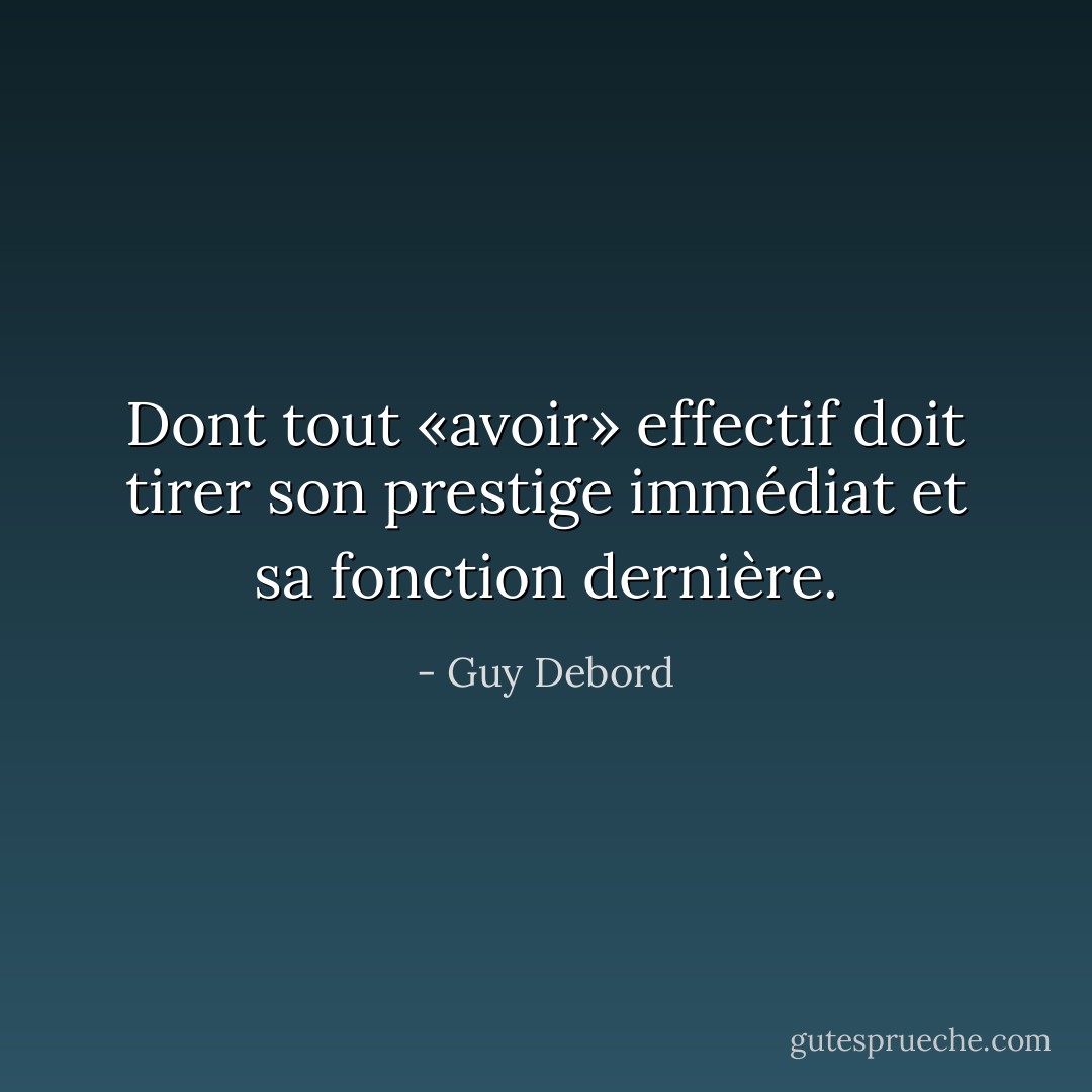 Dont tout «avoir» effectif doit tirer son prestige immédiat et sa fonction dernière. - Guy Debord