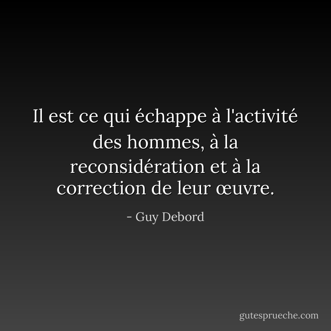Il est ce qui échappe à l'activité des hommes, à la reconsidération et à la correction de leur œuvre. - Guy Debord