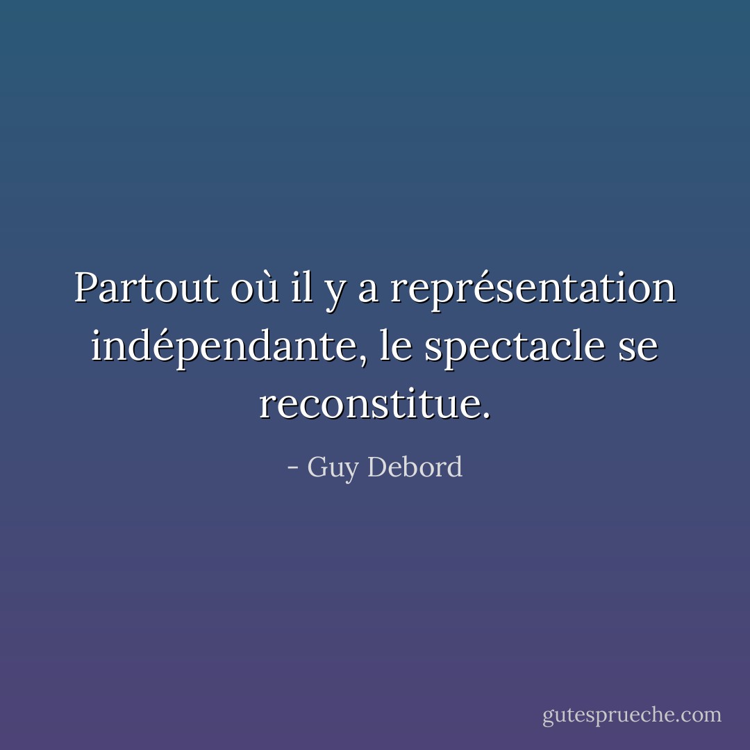 Partout où il y a représentation indépendante, le spectacle se reconstitue. - Guy Debord