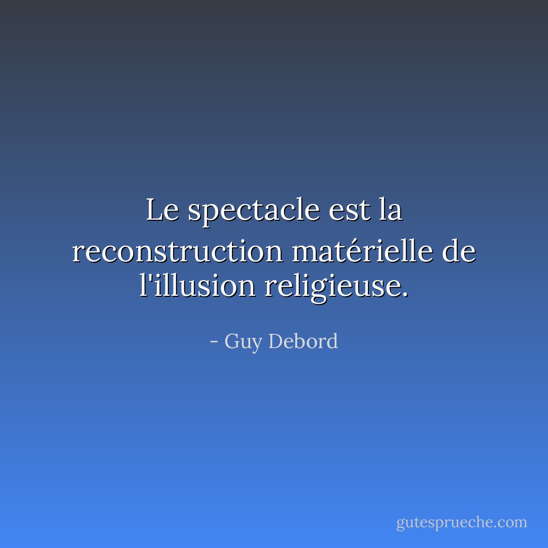 Le spectacle est la reconstruction matérielle de l'illusion religieuse. - Guy Debord