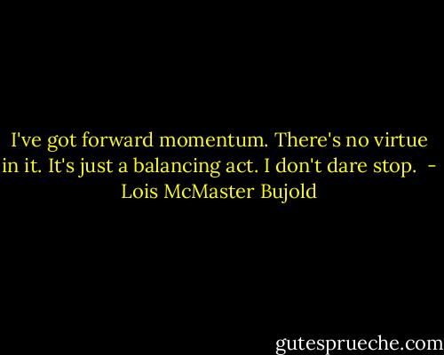 I've got forward momentum. There's no virtue in it. It's just a balancing act. I don't dare stop.  - Lois McMaster Bujold