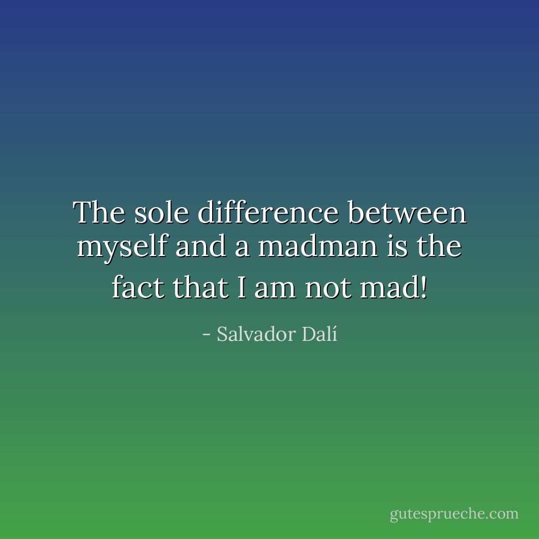 The sole difference between myself and a madman is the fact that I am not mad! - Salvador Dalí