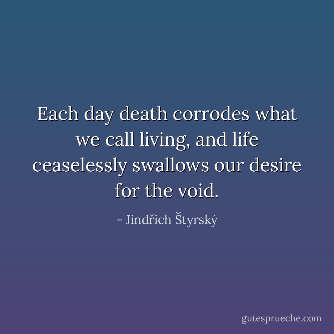 Each day death corrodes what we call living, and life ceaselessly swallows our desire for the void. - Jindřich Štyrský