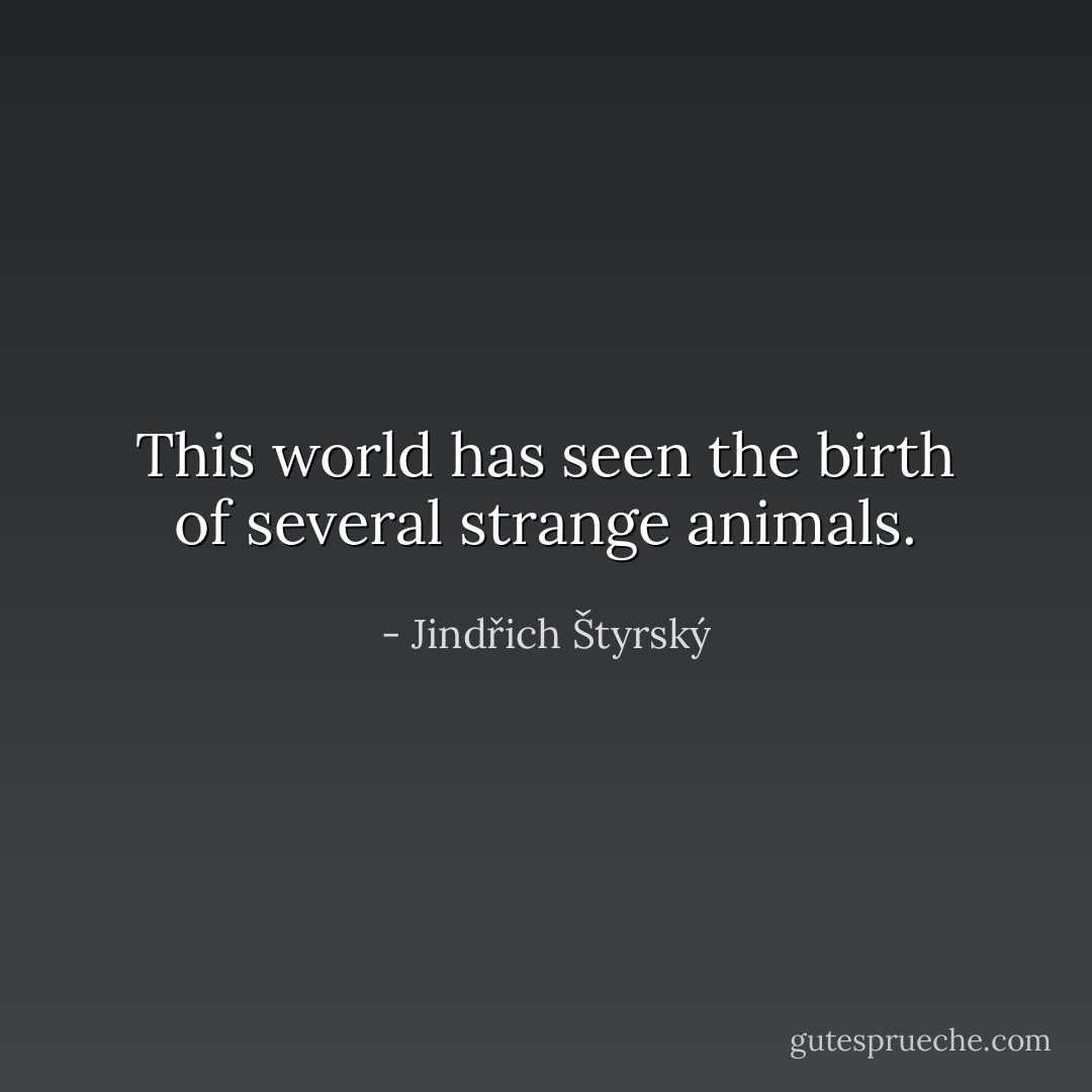 This world has seen the birth of several strange animals. - Jindřich Štyrský
