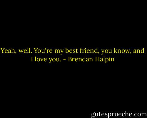 Yeah, well. You're my best friend, you know, and I love you. - Brendan Halpin