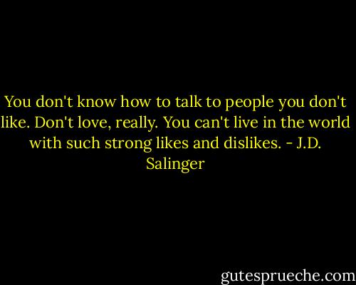 You don't know how to talk to people you don't like. Don't love, really. You can't live in the world with such strong likes and dislikes. - J.D. Salinger