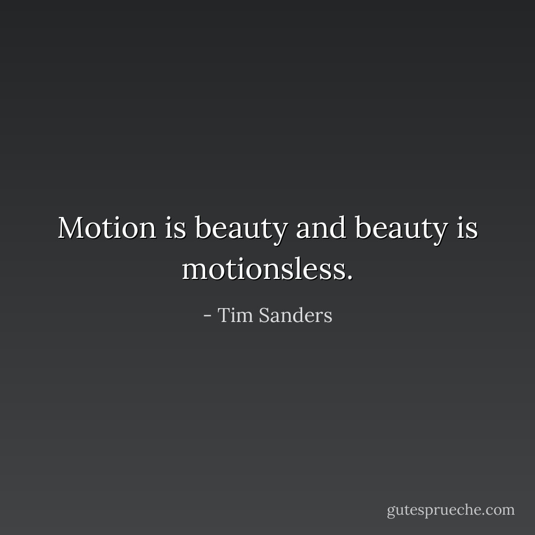 Motion is beauty and beauty is motionsless. - Tim Sanders