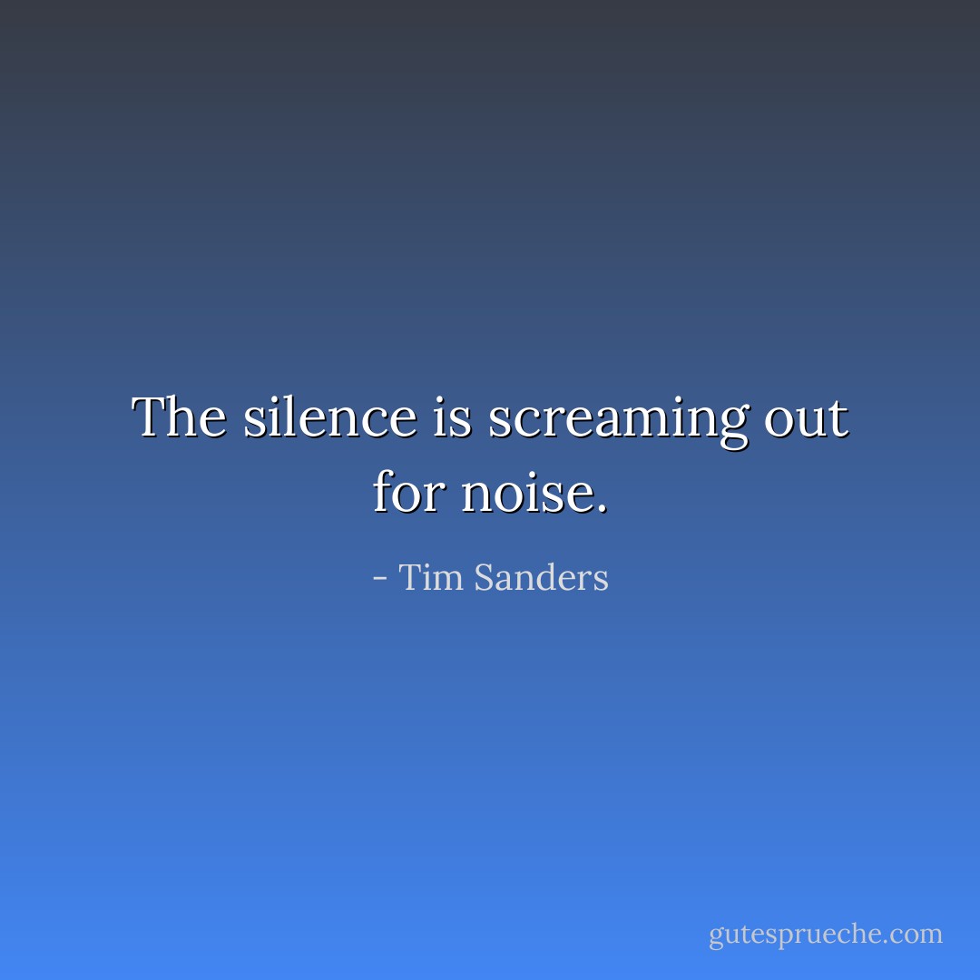 The silence is screaming out for noise. - Tim Sanders