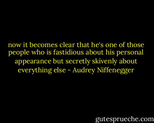 now it becomes clear that he's one of those people who is fastidious about his personal appearance but secretly skivenly about everything else - Audrey Niffenegger