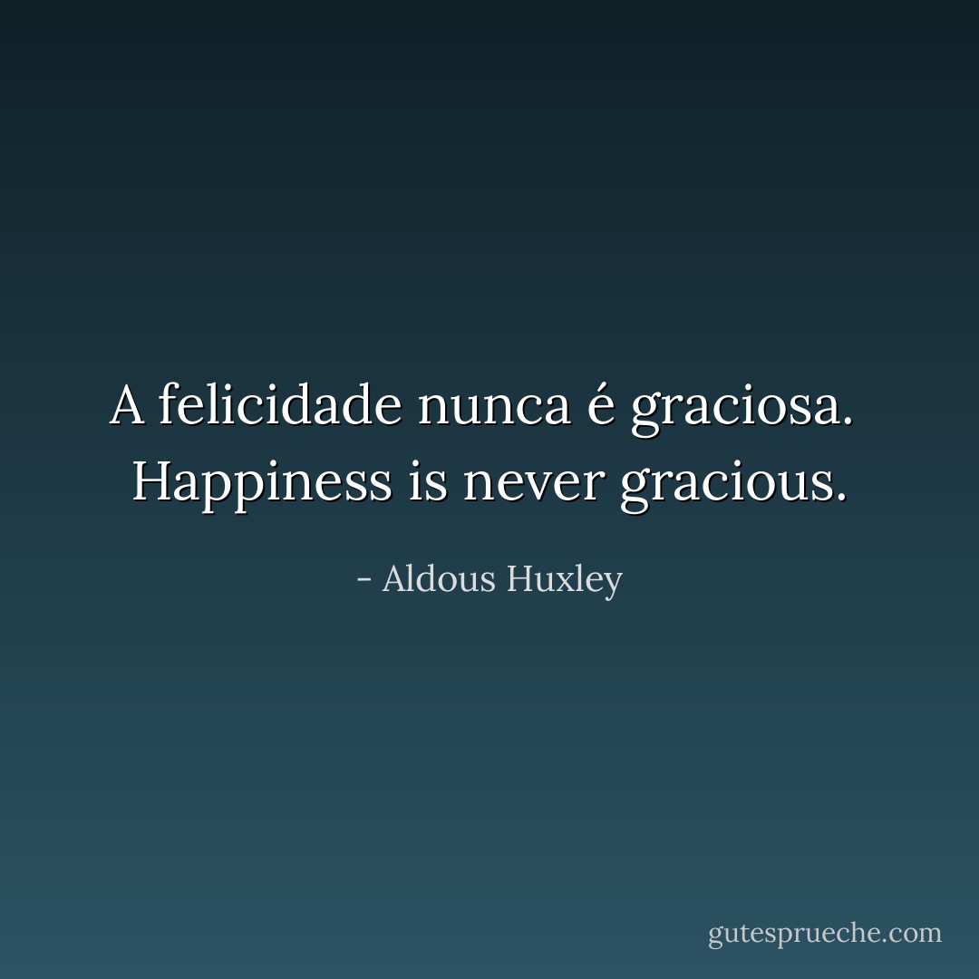 A felicidade nunca é graciosa.<br /><br />Happiness is never gracious. - Aldous Huxley
