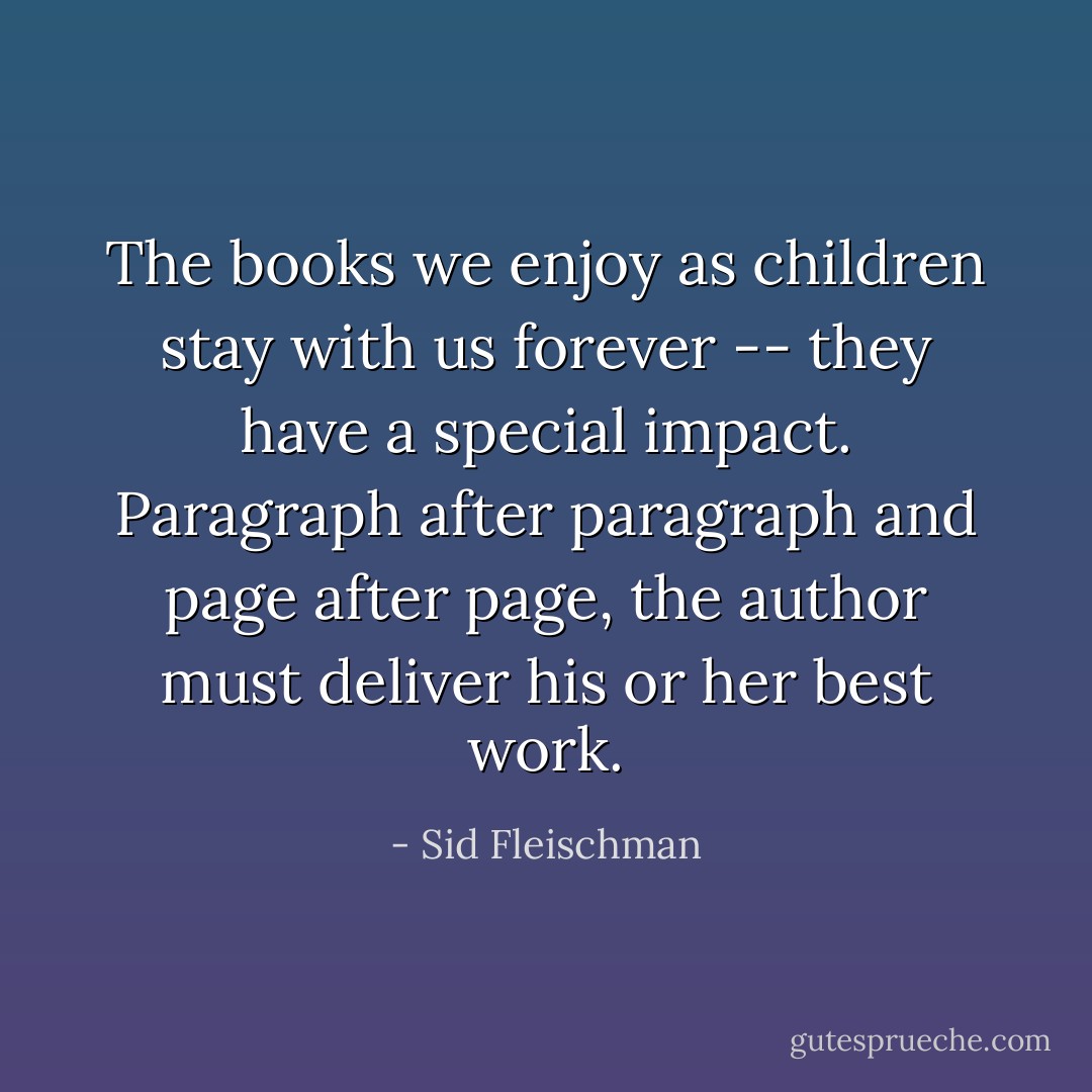 The books we enjoy as children stay with us forever -- they have a special impact. Paragraph after paragraph and page after page, the author must deliver his or her best work. - Sid Fleischman