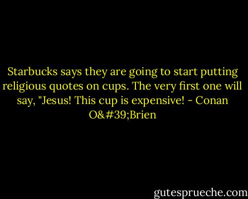 Starbucks says they are going to start putting religious quotes on cups. The very first one will say, "Jesus! This cup is expensive! - Conan O'Brien