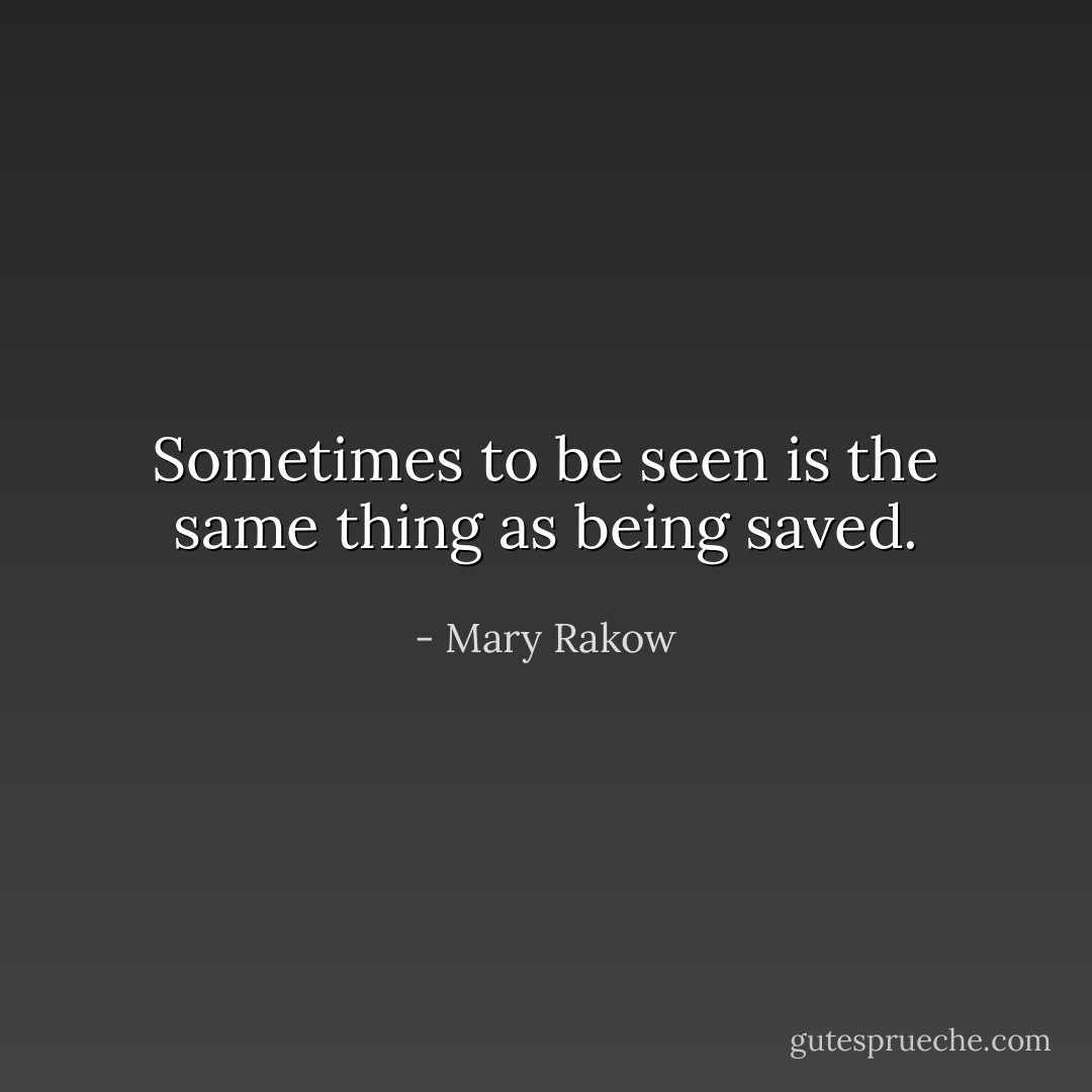 Sometimes to be seen is the same thing as being saved. - Mary Rakow