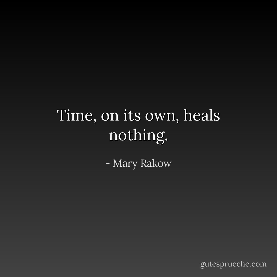 Time, on its own, heals nothing. - Mary Rakow