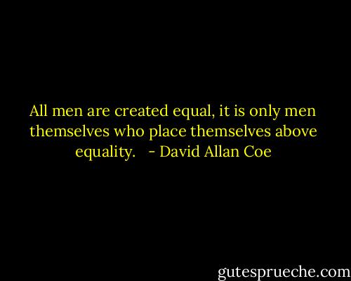 All men are created equal, it is only men themselves who place themselves above equality. <br /> - David Allan Coe