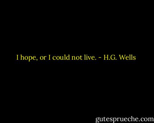 I hope, or I could not live. - H.G. Wells