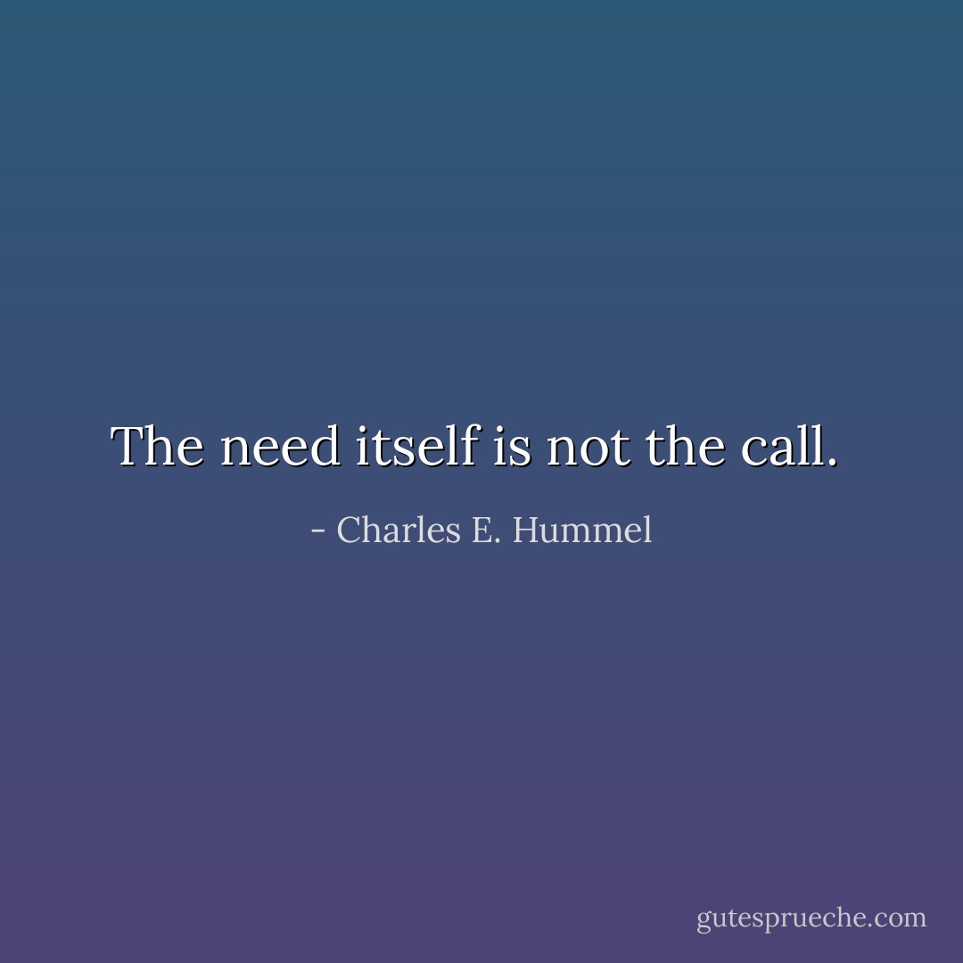 The need itself is not the call.  - Charles E. Hummel