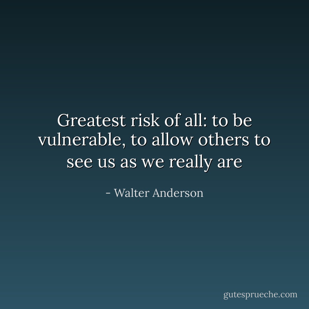 Greatest risk of all: to be vulnerable, to allow others to see us as we really are - Walter Anderson