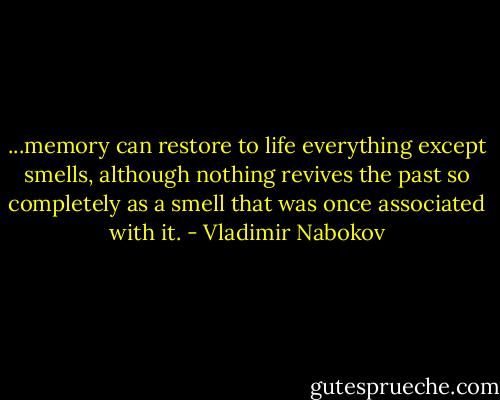 ...memory can restore to life everything except smells, although nothing revives the past so completely as a smell that was once associated with it. - Vladimir Nabokov