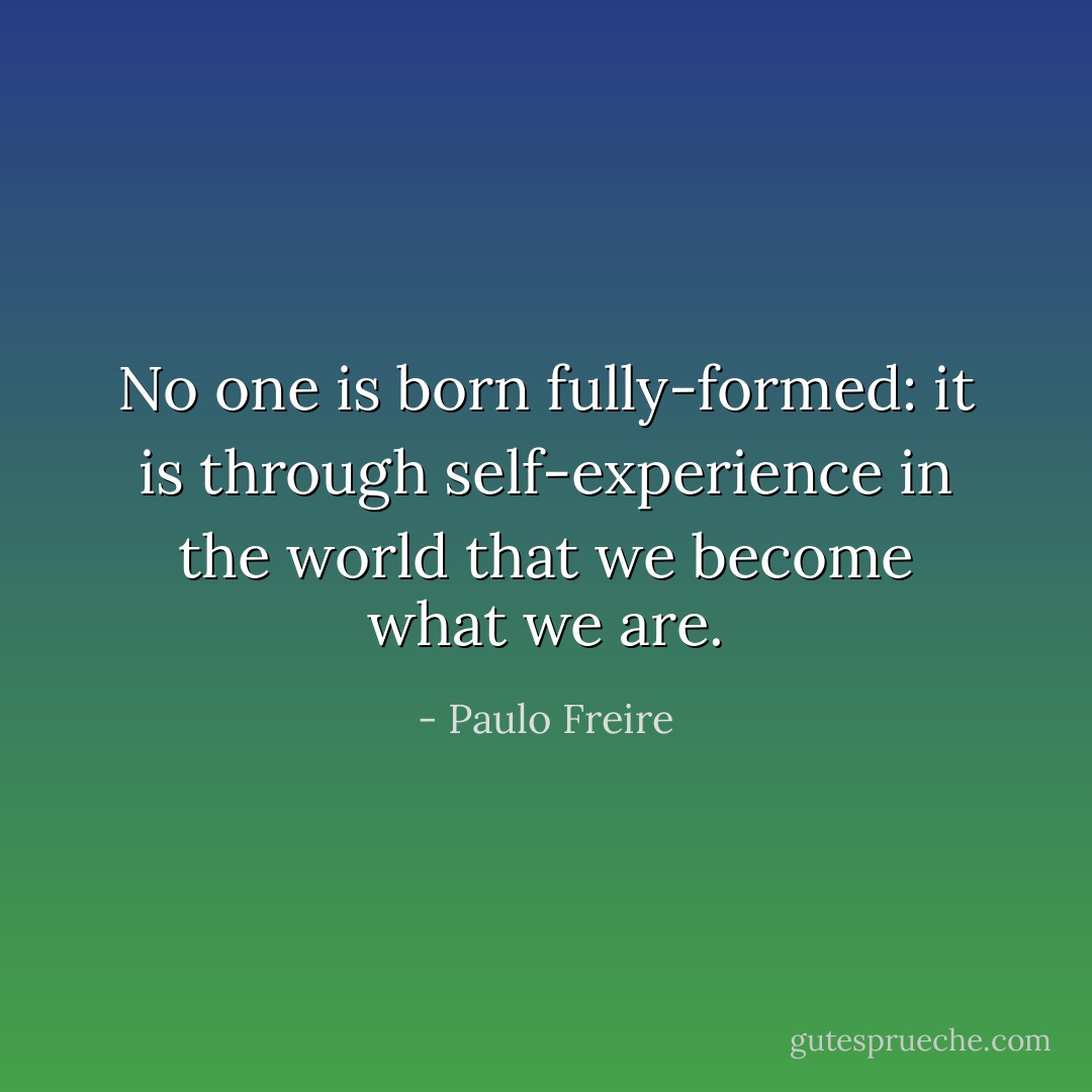 No one is born fully-formed: it is through self-experience in the world that we become what we are. - Paulo Freire