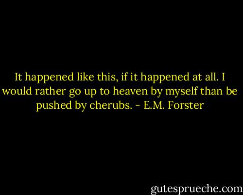 It happened like this, if it happened at all. I would rather go up to heaven by myself than be pushed by cherubs. - E.M. Forster